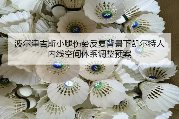 波尔津吉斯小腿伤势反复背景下凯尔特人内线空间体系调整预案