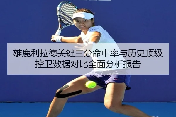 雄鹿利拉德关键三分命中率与历史顶级控卫数据对比全面分析报告