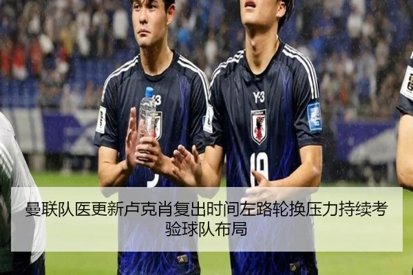 曼联队医更新卢克肖复出时间左路轮换压力持续考验球队布局