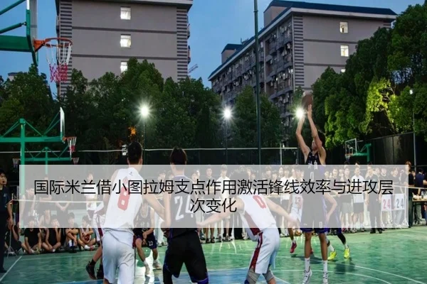 国际米兰借小图拉姆支点作用激活锋线效率与进攻层次变化