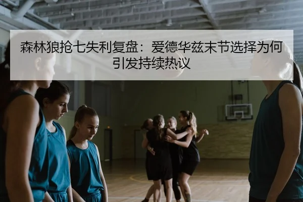 森林狼抢七失利复盘：爱德华兹末节选择为何引发持续热议
