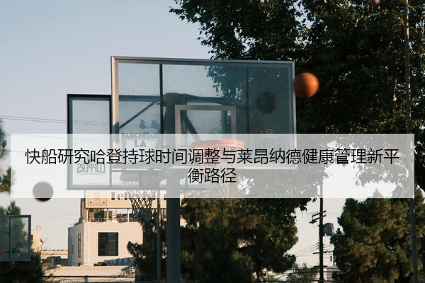 快船研究哈登持球时间调整与莱昂纳德健康管理新平衡路径