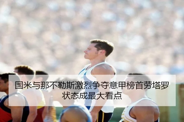 国米与那不勒斯激烈争夺意甲榜首劳塔罗状态成最大看点